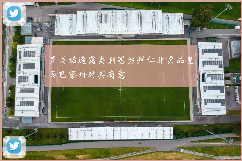 罗马诺透露奥利塞为拜仁非卖品皇马巴黎均对其有意