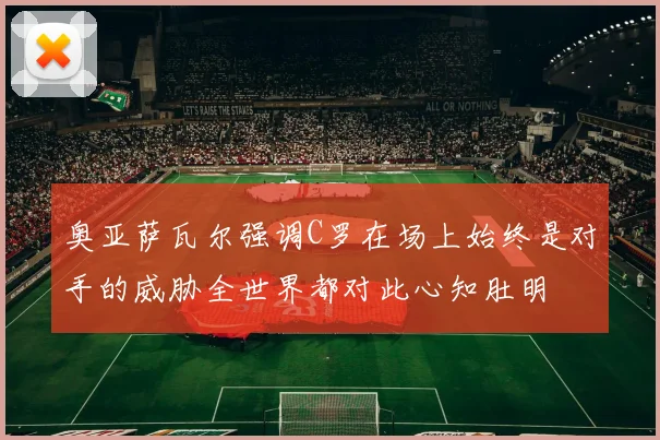 奥亚萨瓦尔强调C罗在场上始终是对手的威胁全世界都对此心知肚明